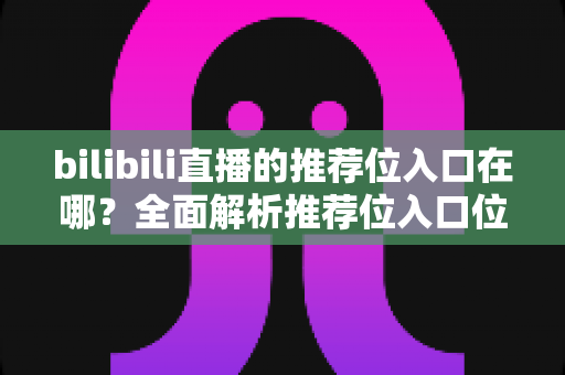 bilibili直播的推荐位入口在哪?全面解析推荐位入口位置、获取方式与实用技巧 bilibili直播的推荐位入口在哪?全面解析推荐位入口位置、获取方式与实用技巧