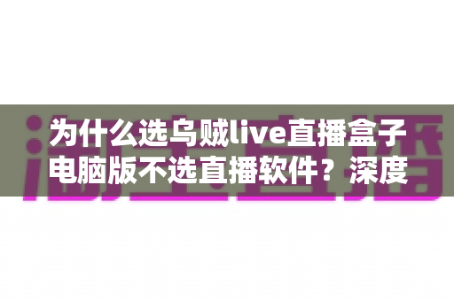 为什么选乌贼live直播盒子电脑版不选直播软件？深度解析直播盒子电脑版的核心优势与实用价值