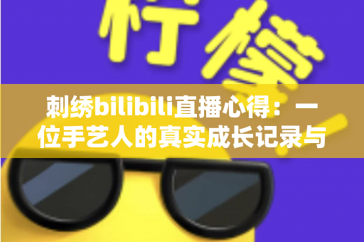 刺绣bilibili直播心得:一位手艺人的真实成长记录与实用技巧全分享 刺绣bilibili直播心得:一位手艺人的真实成长记录与实用技巧全分享