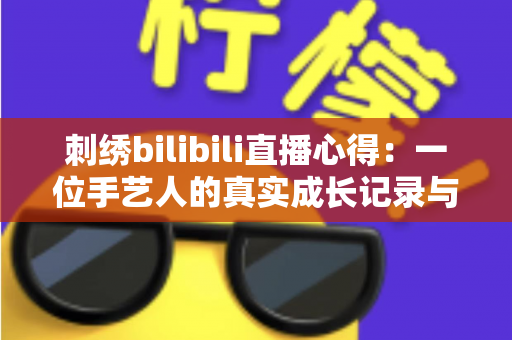 刺绣bilibili直播心得:一位手艺人的真实成长记录与实用技巧全分享 刺绣bilibili直播心得:一位手艺人的真实成长记录与实用技巧全分享