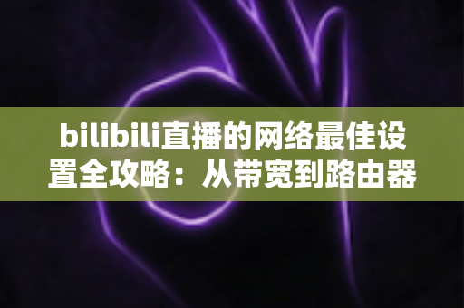 bilibili直播的网络最佳设置全攻略：从带宽到路由器的完整优化指南