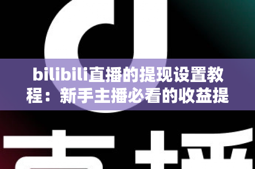 bilibili直播的提现设置教程：新手主播必看的收益提现全流程指南