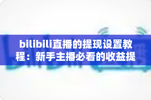 bilibili直播的提现设置教程：新手主播必看的收益提现全流程指南