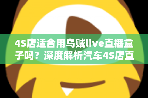 4S店适合用乌贼live直播盒子吗？深度解析汽车4S店直播营销的明智之选