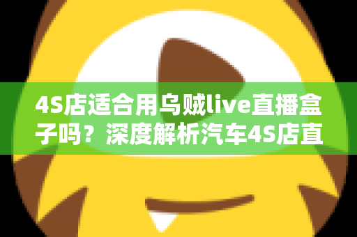4S店适合用乌贼live直播盒子吗？深度解析汽车4S店直播营销的明智之选