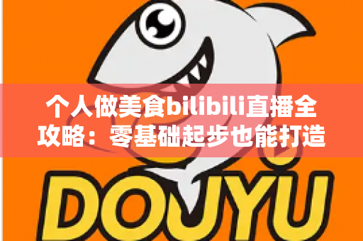 个人做美食bilibili直播全攻略:零基础起步也能打造高人气美食直播间的实战指南 个人做美食bilibili直播全攻略:零基础起步也能打造高人气美食直播间的实战指南