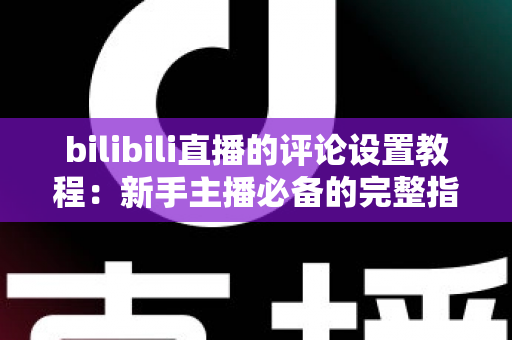 bilibili直播的评论设置教程：新手主播必备的完整指南，轻松打造高质量直播互动环境