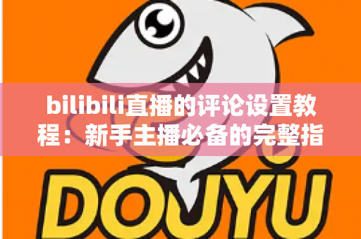 bilibili直播的评论设置教程：新手主播必备的完整指南，轻松打造高质量直播互动环境