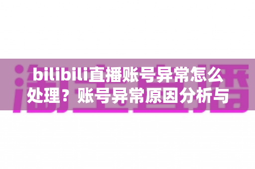 bilibili直播账号异常怎么处理?账号异常原因分析与全面解决方案指南 bilibili直播账号异常怎么处理?账号异常原因分析与全面解决方案指南