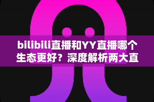 bilibili直播和YY直播哪个生态更好?深度解析两大直播平台的生态差异与选择指南 bilibili直播和YY直播哪个生态更好?深度解析两大直播平台的生态差异与选择指南