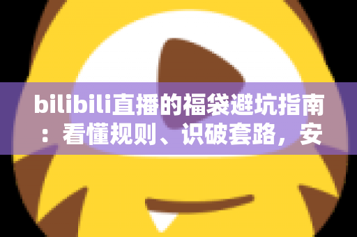 bilibili直播的福袋避坑指南：看懂规则、识破套路，安全薅到真福利