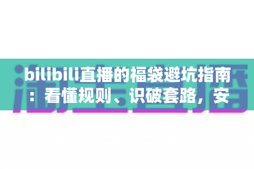 bilibili直播的福袋避坑指南：看懂规则、识破套路，安全薅到真福利