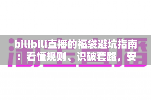 bilibili直播的福袋避坑指南：看懂规则、识破套路，安全薅到真福利