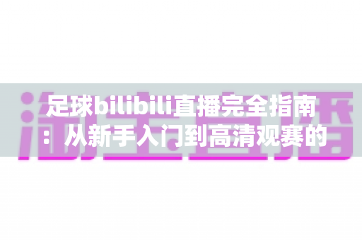 足球bilibili直播完全指南：从新手入门到高清观赛的一站式攻略