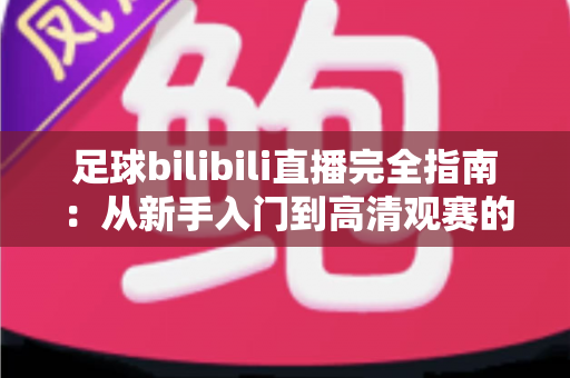 足球bilibili直播完全指南：从新手入门到高清观赛的一站式攻略
