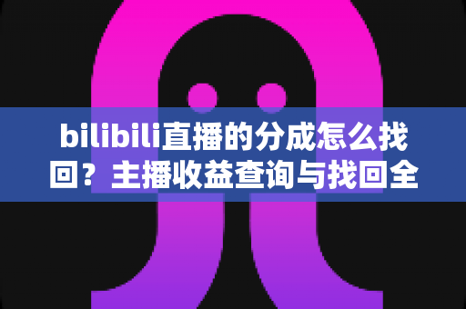 bilibili直播的分成怎么找回?主播收益查询与找回全流程实用指南 bilibili直播的分成怎么找回?主播收益查询与找回全流程实用指南