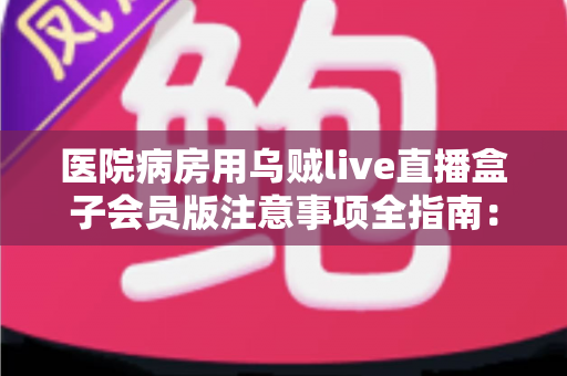 医院病房用乌贼live直播盒子会员版注意事项全指南:住院陪护期间安心观影、远离陷阱的实用手册 医院病房用乌贼live直播盒子会员版注意事项全指南:住院陪护期间安心观影、远离陷阱的实用手册