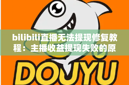bilibili直播无法提现修复教程：主播收益提现失败的原因排查与完整解决方案
