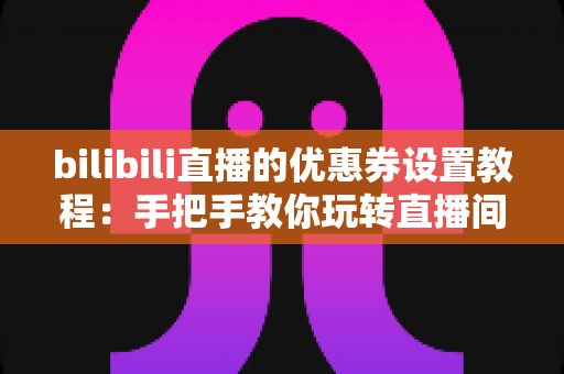 bilibili直播的优惠券设置教程:手把手教你玩转直播间营销,轻松提升带货转化率 bilibili直播的优惠券设置教程:手把手教你玩转直播间营销,轻松提升带货转化率