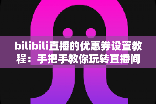 bilibili直播的优惠券设置教程:手把手教你玩转直播间营销,轻松提升带货转化率 bilibili直播的优惠券设置教程:手把手教你玩转直播间营销,轻松提升带货转化率