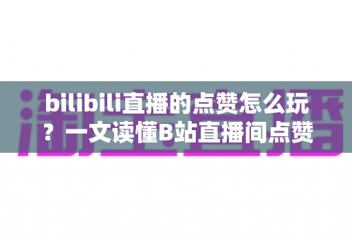 bilibili直播的点赞怎么玩?一文读懂B站直播间点赞玩法与互动技巧全攻略 bilibili直播的点赞怎么玩?一文读懂B站直播间点赞玩法与互动技巧全攻略