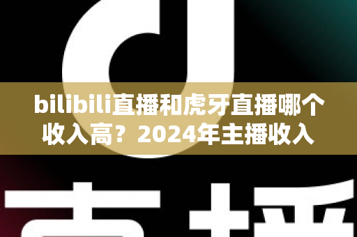 bilibili直播和虎牙直播哪个收入高？2024年主播收入全面对比分析指南