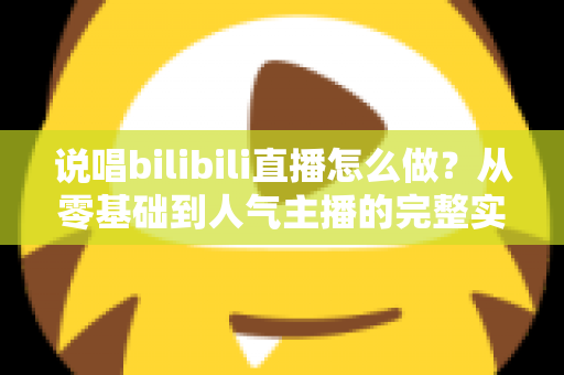 说唱bilibili直播怎么做?从零基础到人气主播的完整实战指南 说唱bilibili直播怎么做?从零基础到人气主播的完整实战指南