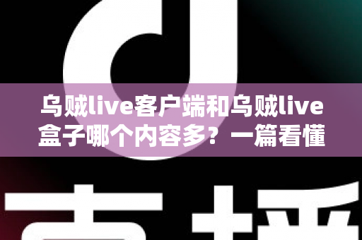 乌贼live客户端和乌贼live盒子哪个内容多？一篇看懂的内容对比与选择指南