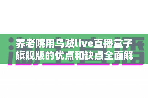养老院用乌贼live直播盒子旗舰版的优点和缺点全面解析:养老机构直播设备选购与使用深度指南 养老院用乌贼live直播盒子旗舰版的优点和缺点全面解析:养老机构直播设备选购与使用深度指南