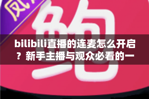 bilibili直播的连麦怎么开启?新手主播与观众必看的一站式实操指南 bilibili直播的连麦怎么开启?新手主播与观众必看的一站式实操指南