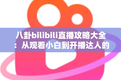八卦bilibili直播攻略大全：从观看小白到开播达人的全方位实用指南