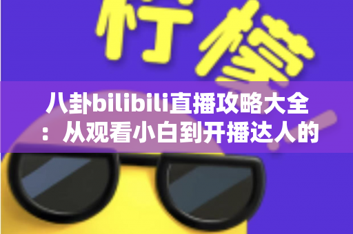 八卦bilibili直播攻略大全：从观看小白到开播达人的全方位实用指南