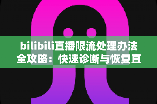 bilibili直播限流处理办法全攻略:快速诊断与恢复直播间流量的实用指南 bilibili直播限流处理办法全攻略:快速诊断与恢复直播间流量的实用指南