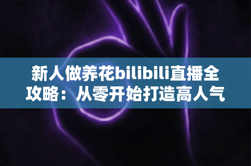 新人做养花bilibili直播全攻略:从零开始打造高人气治愈系绿色直播间的实战指南 新人做养花bilibili直播全攻略:从零开始打造高人气治愈系绿色直播间的实战指南