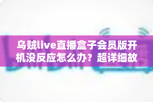 乌贼live直播盒子会员版开机没反应怎么办?超详细故障排查指南,快速解决开机难题 乌贼live直播盒子会员版开机没反应怎么办?超详细故障排查指南,快速解决开机难题