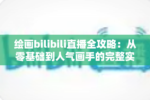 绘画bilibili直播全攻略:从零基础到人气画手的完整实战指南 绘画bilibili直播全攻略:从零基础到人气画手的完整实战指南