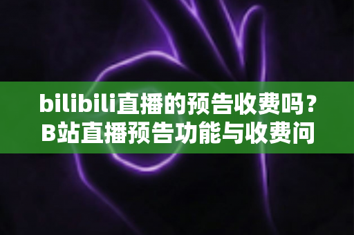 bilibili直播的预告收费吗？B站直播预告功能与收费问题全解析
