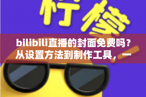 bilibili直播的封面免费吗?从设置方法到制作工具,一篇讲清B站直播封面的全部成本 bilibili直播的封面免费吗?从设置方法到制作工具,一篇讲清B站直播封面的全部成本