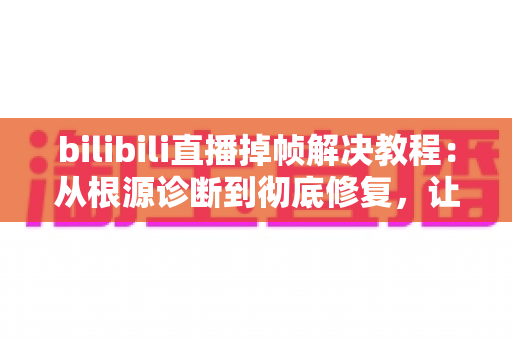 bilibili直播掉帧解决教程:从根源诊断到彻底修复,让画面丝般顺滑 bilibili直播掉帧解决教程:从根源诊断到彻底修复,让画面丝般顺滑