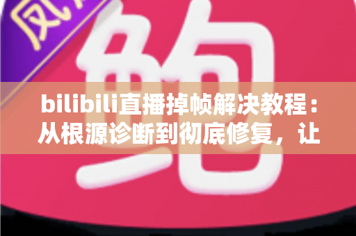 bilibili直播掉帧解决教程:从根源诊断到彻底修复,让画面丝般顺滑 bilibili直播掉帧解决教程:从根源诊断到彻底修复,让画面丝般顺滑