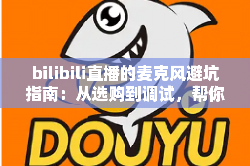 bilibili直播的麦克风避坑指南:从选购到调试,帮你避开新手主播最容易踩的雷区 bilibili直播的麦克风避坑指南:从选购到调试,帮你避开新手主播最容易踩的雷区