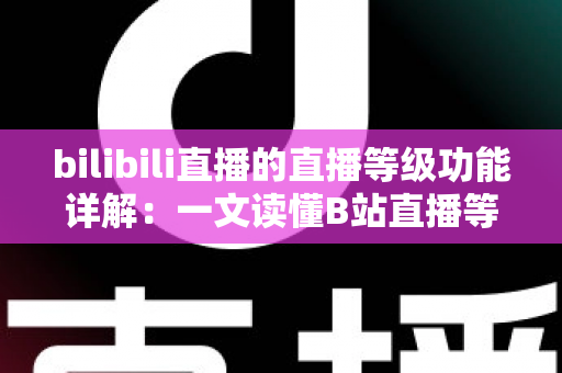 bilibili直播的直播等级功能详解:一文读懂B站直播等级体系与成长攻略 bilibili直播的直播等级功能详解:一文读懂B站直播等级体系与成长攻略