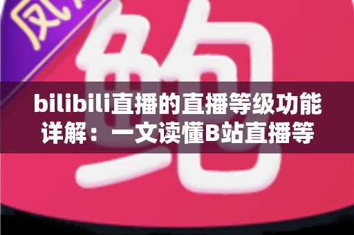 bilibili直播的直播等级功能详解:一文读懂B站直播等级体系与成长攻略 bilibili直播的直播等级功能详解:一文读懂B站直播等级体系与成长攻略