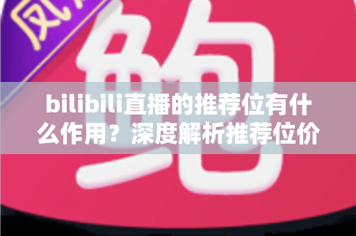 bilibili直播的推荐位有什么作用?深度解析推荐位价值与主播成长全攻略 bilibili直播的推荐位有什么作用?深度解析推荐位价值与主播成长全攻略