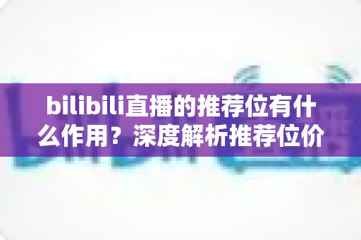 bilibili直播的推荐位有什么作用？深度解析推荐位价值与主播成长全攻略