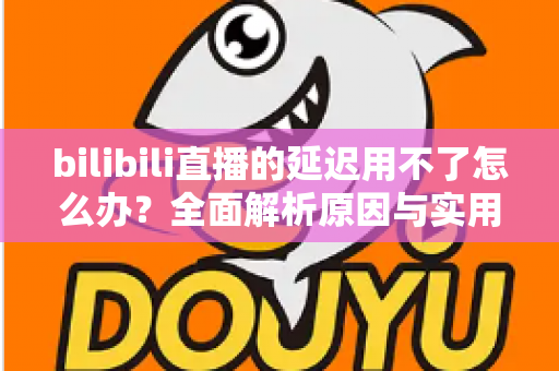 bilibili直播的延迟用不了怎么办?全面解析原因与实用解决方案 bilibili直播的延迟用不了怎么办?全面解析原因与实用解决方案