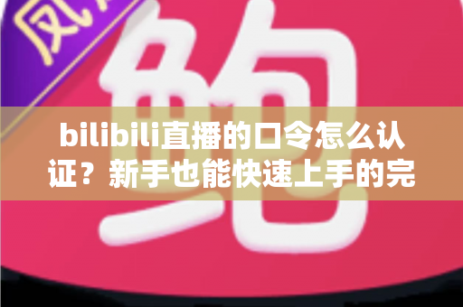 bilibili直播的口令怎么认证？新手也能快速上手的完整操作指南
