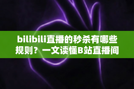 bilibili直播的秒杀有哪些规则?一文读懂B站直播间秒杀玩法、参与条件与避坑全攻略 bilibili直播的秒杀有哪些规则?一文读懂B站直播间秒杀玩法、参与条件与避坑全攻略