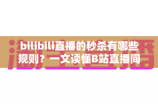 bilibili直播的秒杀有哪些规则?一文读懂B站直播间秒杀玩法、参与条件与避坑全攻略 bilibili直播的秒杀有哪些规则?一文读懂B站直播间秒杀玩法、参与条件与避坑全攻略