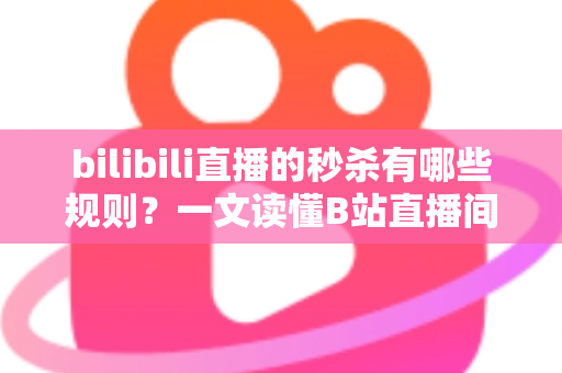 bilibili直播的秒杀有哪些规则？一文读懂B站直播间秒杀玩法、参与条件与避坑全攻略